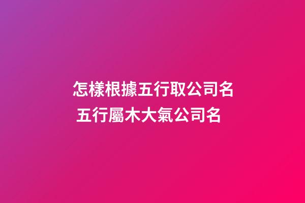 怎樣根據五行取公司名 五行屬木大氣公司名-第1張-公司起名-玄機派